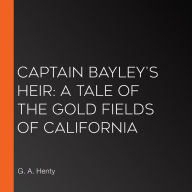 Captain Bayley's Heir: A Tale of the Gold Fields of California