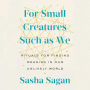 For Small Creatures Such as We: Rituals for Finding Meaning in Our Unlikely World