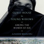 Guest House for Young Widows: Among the Women of ISIS
