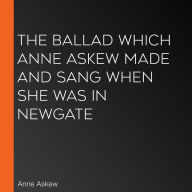 The Ballad which Anne Askew made and sang when she was in Newgate