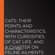 Cats: Their Points and Characteristics, with Curiosities of Cat Life, and a Chapter on Feline Ailments