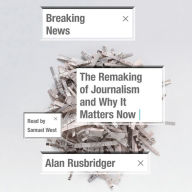 Breaking News: The Remaking of Journalism and Why It Matters Now