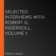 Selected Interviews with Robert G. Ingersoll, Volume 1
