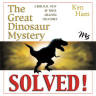 The Great Dinosaur Mystery Solved: A Biblical View of These Amazing Creatures