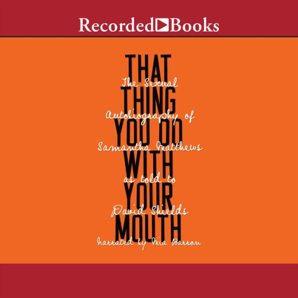 That Thing You Do with Your Mouth: The Sexual Autobiography of Samantha Matthews as Told to David Shields