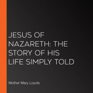 Jesus of Nazareth: The Story of His Life Simply Told
