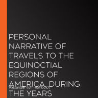 Personal Narrative of Travels to the Equinoctial Regions of America, During the Years 1799-1804, Vol.1