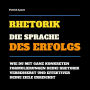 Rhetorik: Die Sprache des Erfolgs: Wie Du mit ganz konkreten Formulierungen Deine Rhetorik verbesserst und effektiver Deine Ziele erreichst