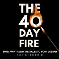 The 40 Day Fire: Burn Away Every Obstacle to Your Destiny
