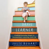 The Brave Learner: Finding Everyday Magic in Homeschool, Learning, and Life