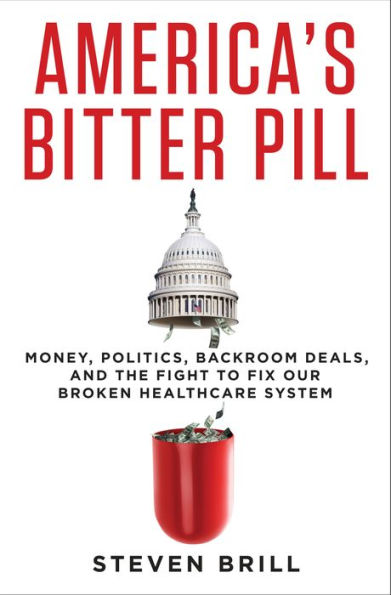America's Bitter Pill: Money, Politics, Backroom Deals, and the Fight to Fix Our Broken Healthcare System