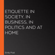 Etiquette in Society, in Business, in Politics and at Home