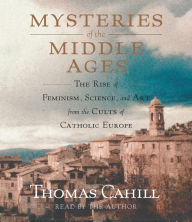 Mysteries of the Middle Ages: The Rise of Feminism, Science, and Art from the Cults of Catholic Europe