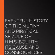 Eventful History of the Mutiny and Piratical Seizure of H.M.S. Bounty: Its Cause and Consequences