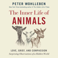 The Inner Life of Animals: Love, Grief, and Compassion -- Surprising Observations of a Hidden World