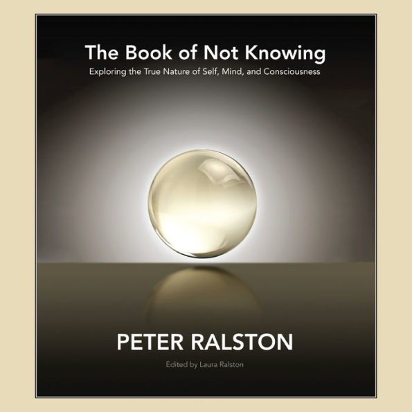 The Book of Not Knowing: Exploring the True Nature of Self, Mind, and Consciousness