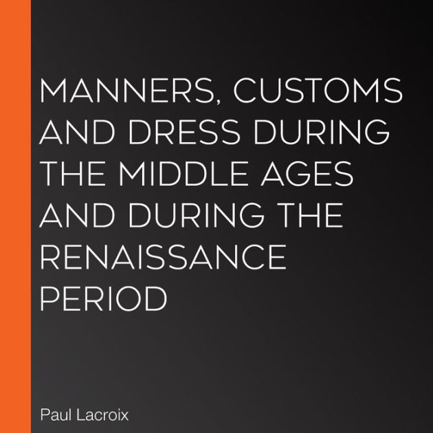 Manners, Customs, and Dress During the Middle Ages and During the