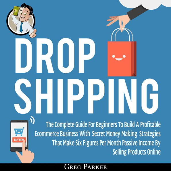 Dropshipping: The Complete Guide For Beginners To Build A Profitable Ecommerce Business With Secret Money Making Strategies That Make Six Figures Per Month Passive Income By Selling Products Online