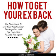How To Get Your Ex Back: The Rule Guide To Fix Your Relationship Breakup Fast And Get Your Man To Love You Again