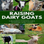 Raising Dairy Goats: A Beginners Starters Guide to Raising Dairy Goats