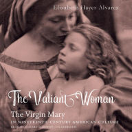 The Valiant Woman: The Virgin Mary as Imagined by American Catholics and Protestants, 1854-1904