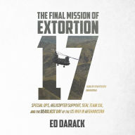 The Final Mission of Extortion 17: Special Ops, Helicopter Support, SEAL Team Six, and the Deadliest Day of the US War in Afghanistan