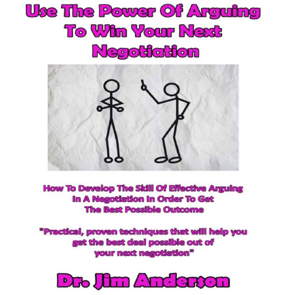 Use the Power of Arguing to Win Your Next Negotiation: How to Develop the Skill of Effective Arguing in a Negotiation in Order to Get the Best Possible Outcome