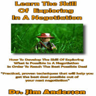 Learn the Skill of Exploring in a Negotiation: How to Develop the Skill of Exploring What Is Possible in a Negotiation in Order to Reach the Best Possible Deal