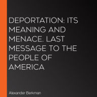 Deportation: Its Meaning and Menace. Last Message to the People of America