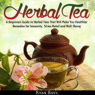 Herbal Tea: A Beginners Guide to Herbal Teas That Will Make You Healthier; Remedies for Immunity, Stress Relief and Well-Being