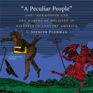 A Peculiar People: Anti-Mormonism and the Making of Religion in Nineteenth-Century America
