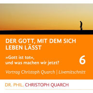 Der Gott, mit dem sich leben lässt : Gott ist tot, und was machen wir jetzt? Teil 6