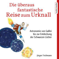 Die überaus fantastische Reise zum Urknall: Astronomie von Galilei bis zur Entdeckung der Schwarzen Löcher