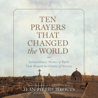 Ten Prayers That Changed the World: Extraordinary Stories of Faith That Shaped the Course of History