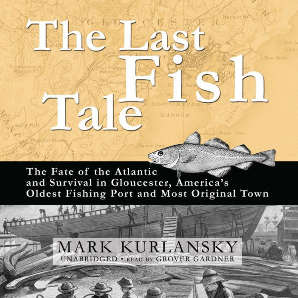 The Last Fish Tale: The Fate of the Atlantic and Survival in Gloucester, America's Oldest Fishing Port and Most Original Town