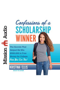 Confessions of a Scholarship Winner: The Secrets That Helped Me Win $500,000 in Free Money for College- How You Can Too!