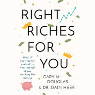 Right Riches for You: What if Your Money Worked for You Instead of You Working for Money?