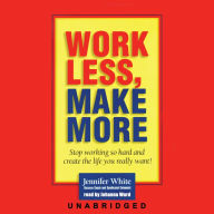 Work Less, Make More: Stop Working So Hard and Create the Life You Really Want!