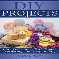 DIY Projects: 3 in 1 Collection: Bath Bombs, Crocheting, and Soap Making