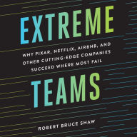 Extreme Teams: Why Pixar, Netflix, AirBnB, and Other Cutting-Edge Companies Succeed Where Most Fail