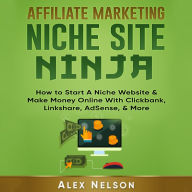 Affiliate Marketing Niche Site Ninja: How to Start a Niche Website & Make Money Online with Clickbank, Linkshare, AdSense, & More