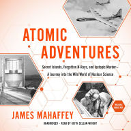 Atomic Adventures: Secret Islands, Forgotten N-Rays, and Isotopic Murder-A Journey into the Wild World of Nuclear Science