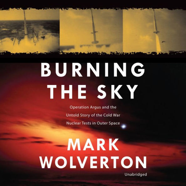 Burning the Sky: Operation Argus and the Untold Story of the Cold War Nuclear Tests in Outer Space