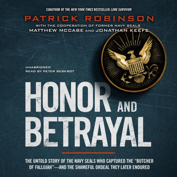 Honor and Betrayal: The Untold Story of the Navy SEALs Who Captured the “Butcher of Fallujah”-and the Shameful Ordeal They Later Endured