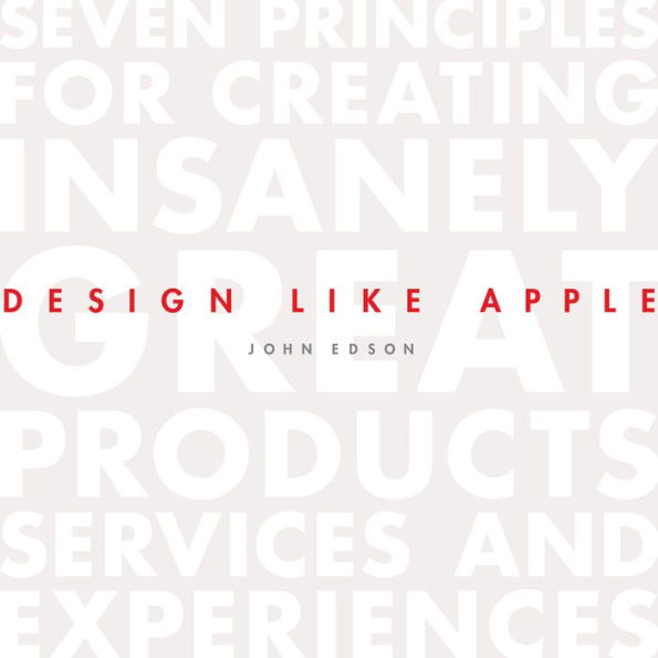 Design Like Apple: Seven Principles For Creating Insanely Great Products, Services, and Experiences