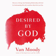 Desired by God: Discover a Strong, Soul-Satisfying Relationship with God by Understanding Who He Is and How Much He Loves You