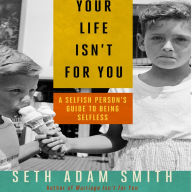 Your Life Isn't for You: A Selfish Person's Guide to Being Selfless