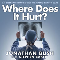 Where Does It Hurt?: An Entrepreneur's Guide to Fixing Health Care