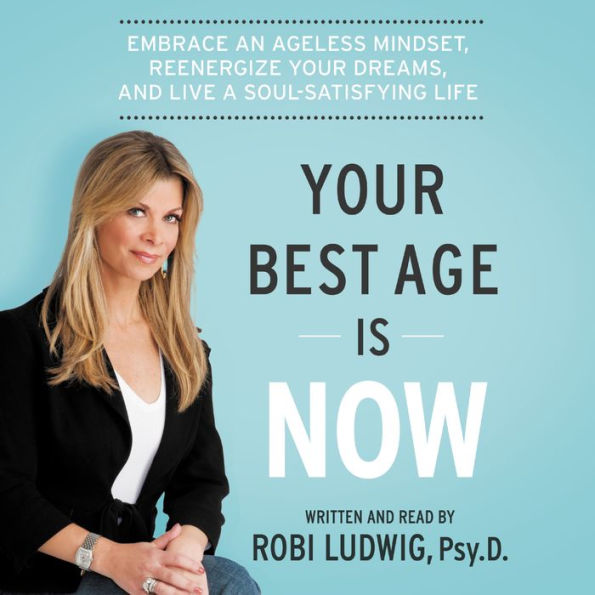 Your Best Age Is Now: Embrace an Ageless Mindset, Reenergize Your Dreams, and Live a Soul-Satisfying Life