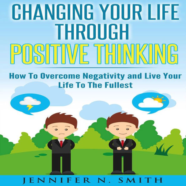 Changing Your Life Through Positive Thinking: How To Overcome Negativity and Live Your Life To The Fullest
